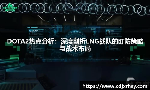 DOTA2热点分析：深度剖析LNG战队的盯防策略与战术布局
