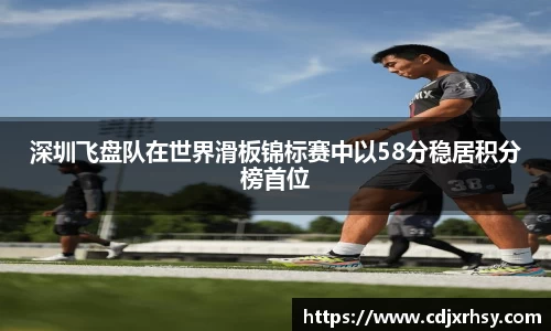 深圳飞盘队在世界滑板锦标赛中以58分稳居积分榜首位