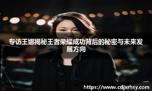 专访王娜揭秘王者荣耀成功背后的秘密与未来发展方向