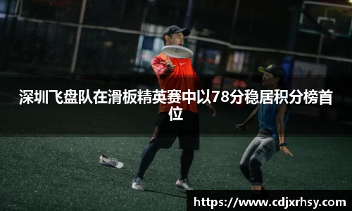 深圳飞盘队在滑板精英赛中以78分稳居积分榜首位