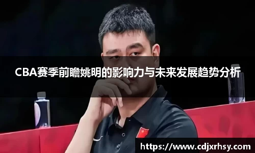 CBA赛季前瞻姚明的影响力与未来发展趋势分析