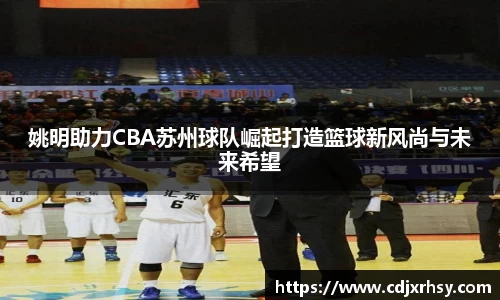 姚明助力CBA苏州球队崛起打造篮球新风尚与未来希望