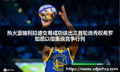 热火豪赌利拉德交易成功送出三首轮选秀权希罗如愿以偿重返竞争行列
