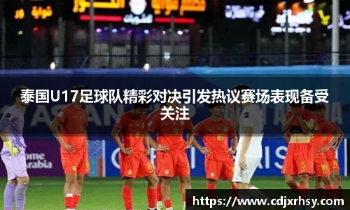 泰国U17足球队精彩对决引发热议赛场表现备受关注