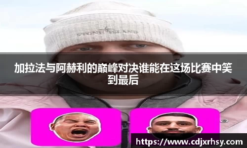 加拉法与阿赫利的巅峰对决谁能在这场比赛中笑到最后