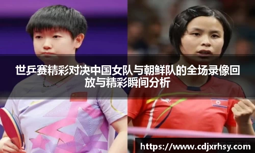 世乒赛精彩对决中国女队与朝鲜队的全场录像回放与精彩瞬间分析