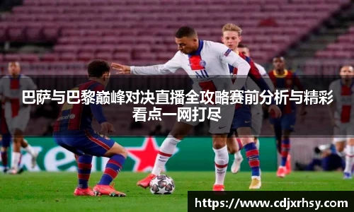 巴萨与巴黎巅峰对决直播全攻略赛前分析与精彩看点一网打尽