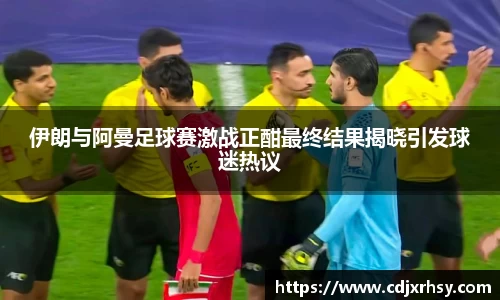 伊朗与阿曼足球赛激战正酣最终结果揭晓引发球迷热议