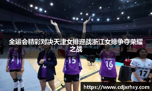 全运会精彩对决天津女排迎战浙江女排争夺荣耀之战