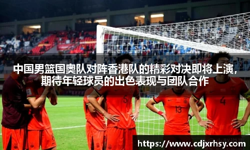 中国男篮国奥队对阵香港队的精彩对决即将上演，期待年轻球员的出色表现与团队合作