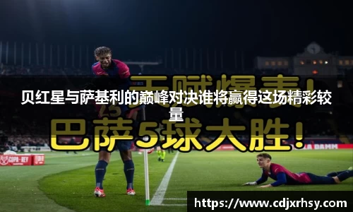 贝红星与萨基利的巅峰对决谁将赢得这场精彩较量